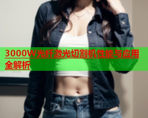 3000W光纤激光切割机性能与应用全解析 3000W光纤激光切割机性能与应用全解析(图2)
