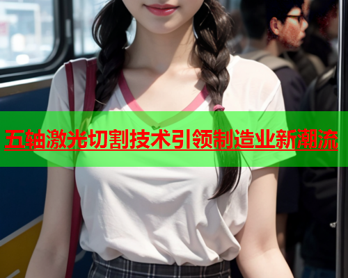 五轴激光切割技术引领制造业新潮流(图1)