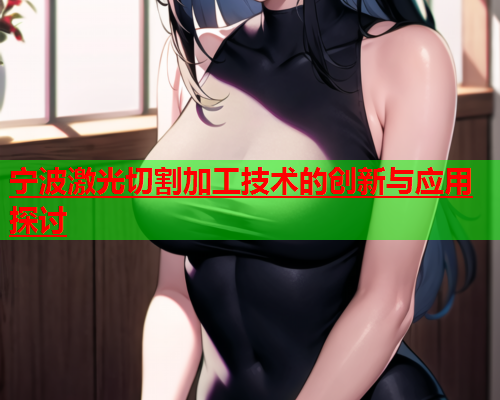 宁波激光切割加工技术的创新与应用探讨(图1)