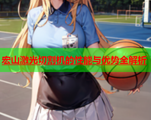 宏山激光切割机的性能与优势全解析(图2)
