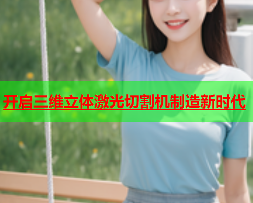 开启三维立体激光切割机制造新时代(图1)