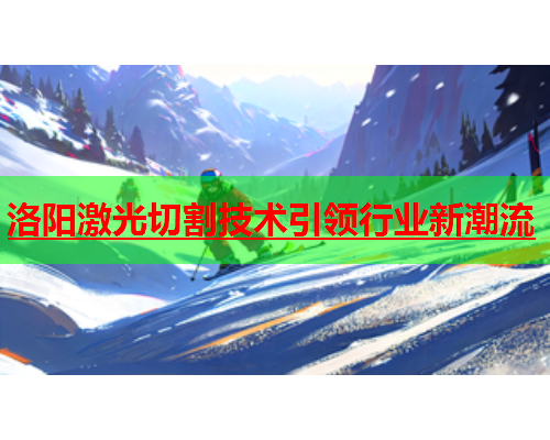 洛阳激光切割技术引领行业新潮流(图1)