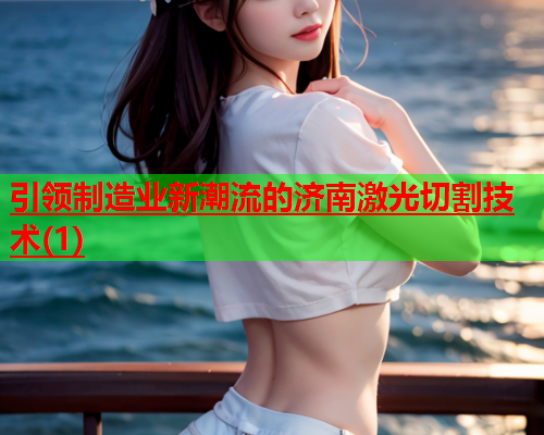 引领制造业新潮流的济南激光切割技术(1)(图1)