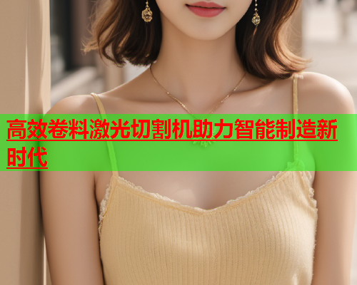 高效卷料激光切割机助力智能制造新时代(图1)