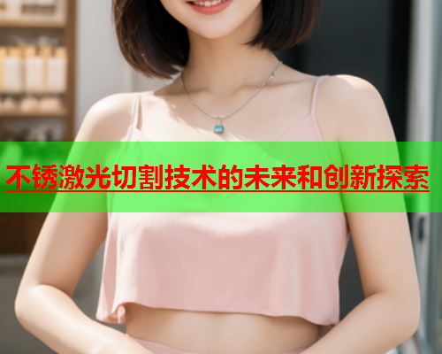不锈激光切割技术的未来和创新探索(图1)