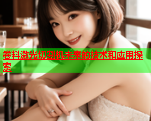 卷料激光切割机未来的技术和应用探索(图1)