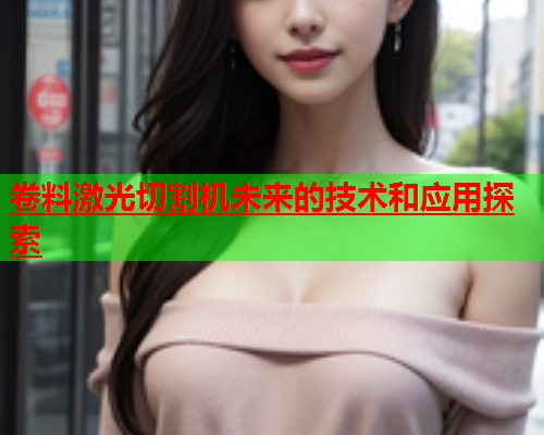 卷料激光切割机未来的技术和应用探索(图2)