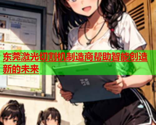 东莞激光切割机制造商帮助智能创造新的未来(图2)