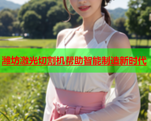 潍坊激光切割机帮助智能制造新时代(图1)