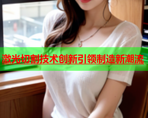 激光切割技术创新引领制造新潮流(图1)
