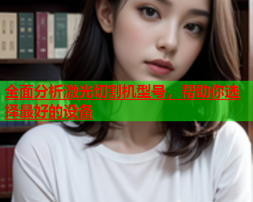 全面分析激光切割机型号，帮助你选择最好的设备(图1)