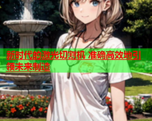 新时代的激光切割机 准确高效地引领未来制造(图1)
