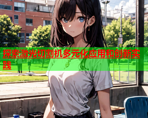 探索激光切割机多元化应用和创新实践(图1)