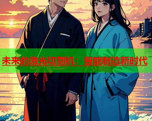 未来的激光切割机:智能制造新时代 未来的激光切割机:智能制造新时代(图1)