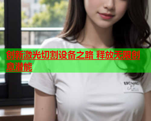 创新激光切割设备之路 释放无限创意潜能(图1)