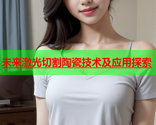未来激光切割陶瓷技术及应用探索(图2)