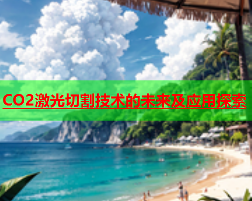 CO2激光切割技术的未来及应用探索(图1)