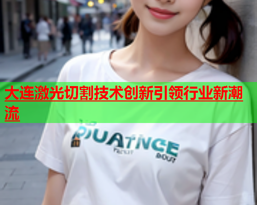 大连激光切割技术创新引领行业新潮流(图1)