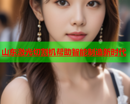 山东激光切割机帮助智能制造新时代(图1)