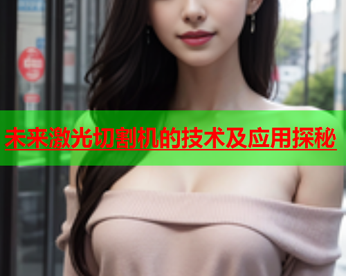 未来激光切割机的技术及应用探秘 未来激光切割机的技术及应用探秘(图1)