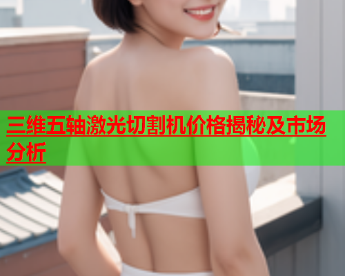 三维五轴激光切割机价格揭秘及市场分析(图2)