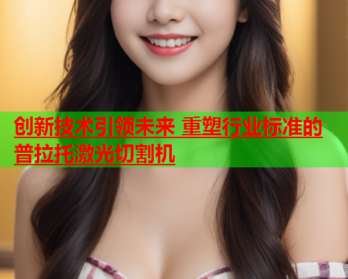 创新技术引领未来 重塑行业标准的普拉托激光切割机(图1)