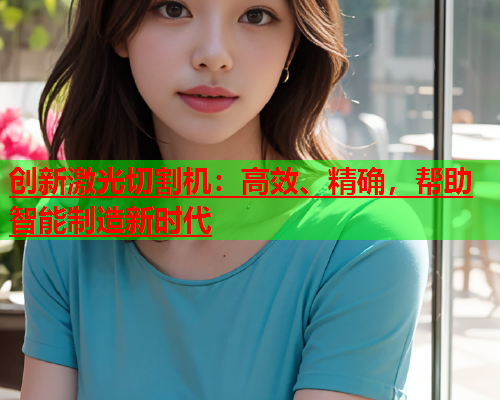 创新激光切割机：高效、精确，帮助智能制造新时代(图1)