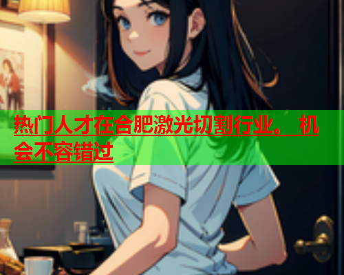 热门人才在合肥激光切割行业。 机会不容错过(图1)