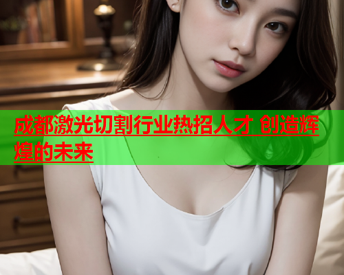 成都激光切割行业热招人才 创造辉煌的未来(图2)