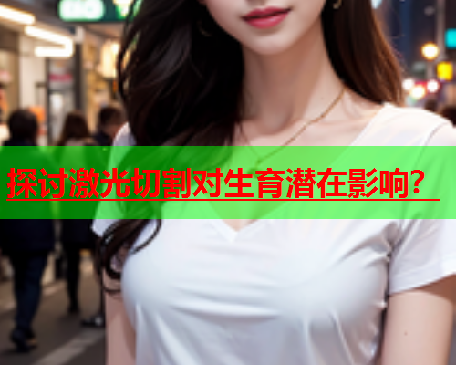 探讨激光切割对生育潜在影响？(图2)