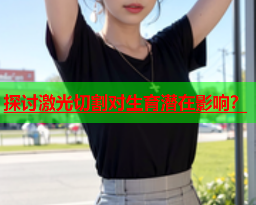 探讨激光切割对生育潜在影响？(图1)