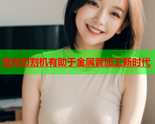 激光切割机有助于金属管加工新时代(图1)
