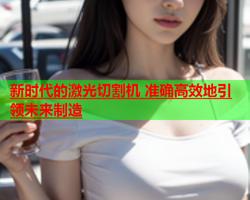 新时代的激光切割机 准确高效地引领未来制造(图1)
