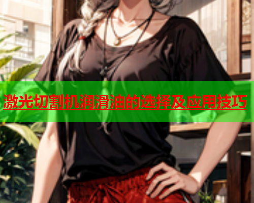 激光切割机润滑油的选择及应用技巧(图1)