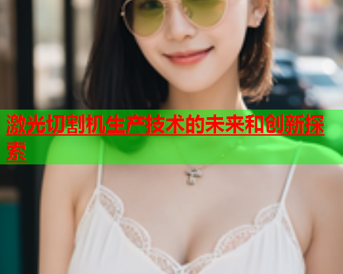 激光切割机生产技术的未来和创新探索(图1)