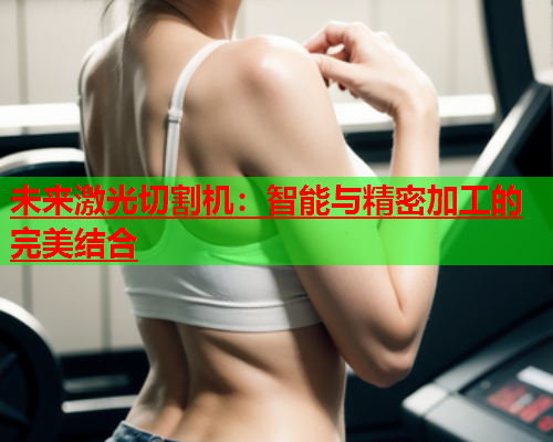 未来激光切割机：智能与精密加工的完美结合(图1)