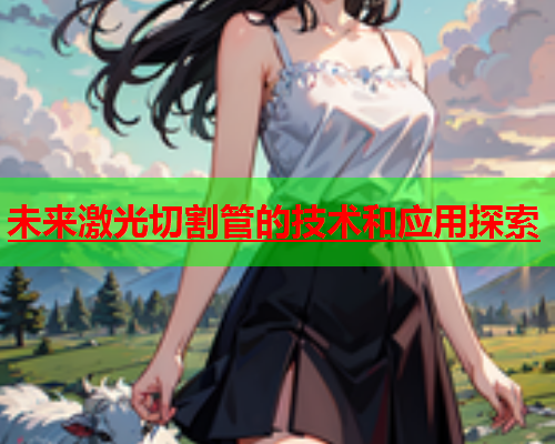 未来激光切割管的技术和应用探索(图1)