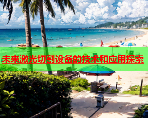 未来激光切割设备的技术和应用探索(图1)
