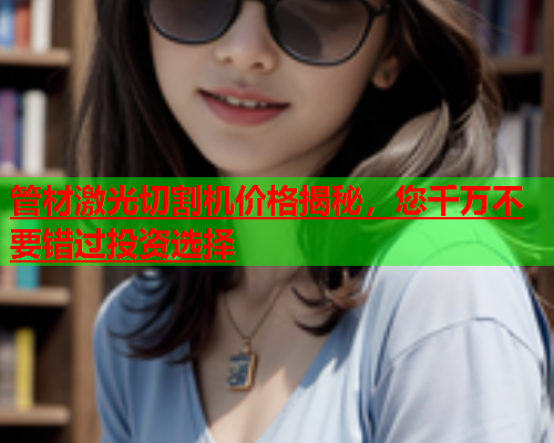 管材激光切割机价格揭秘，您千万不要错过投资选择(图1)