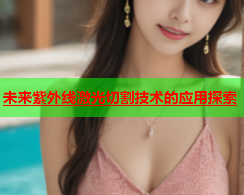 未来紫外线激光切割技术的应用探索(图1)