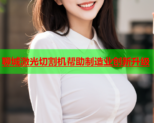 聊城激光切割机帮助制造业创新升级(图1)