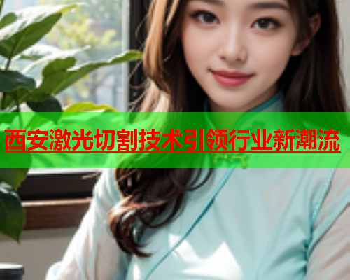西安激光切割技术引领行业新潮流(图1)