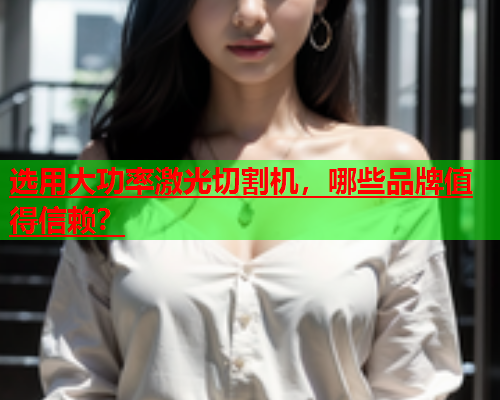 选用大功率激光切割机，哪些品牌值得信赖？(图1)