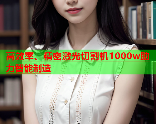 高效率、精密激光切割机1000w助力智能制造(图1)