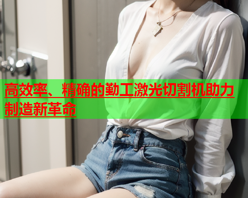 高效率、精确的勤工激光切割机助力制造新革命(图1)