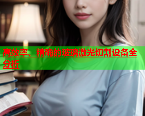 高效率、精确的玻璃激光切割设备全分析(图1)