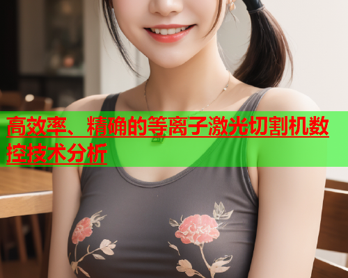 高效率、精确的等离子激光切割机数控技术分析(图1)