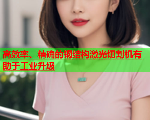 高效率、精确的钢结构激光切割机有助于工业升级(图1)
